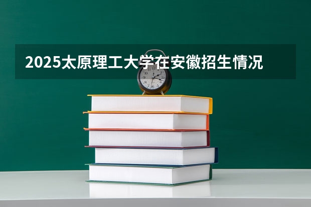 2025太原理工大学在安徽招生情况