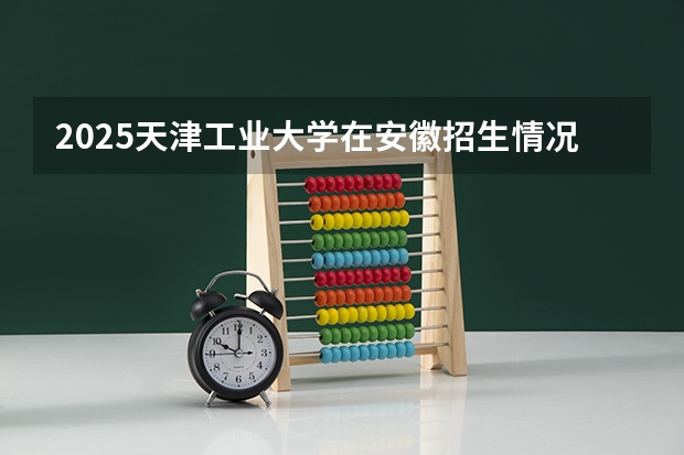 2025天津工业大学在安徽招生情况