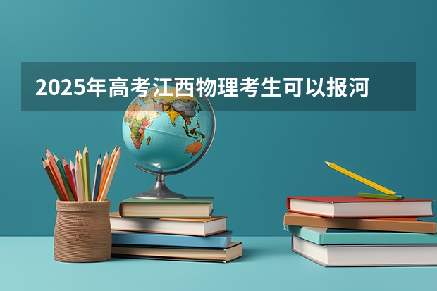 2025年高考江西物理考生可以报河海大学的专业
