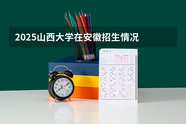 2025山西大学在安徽招生情况
