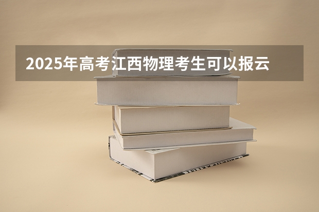 2025年高考江西物理考生可以报云南大学的专业