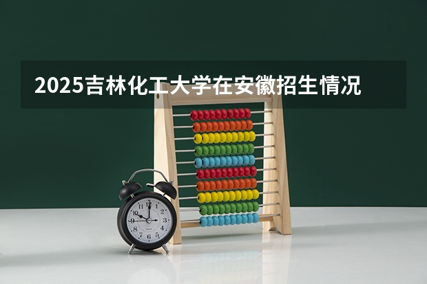 2025吉林化工大学在安徽招生情况