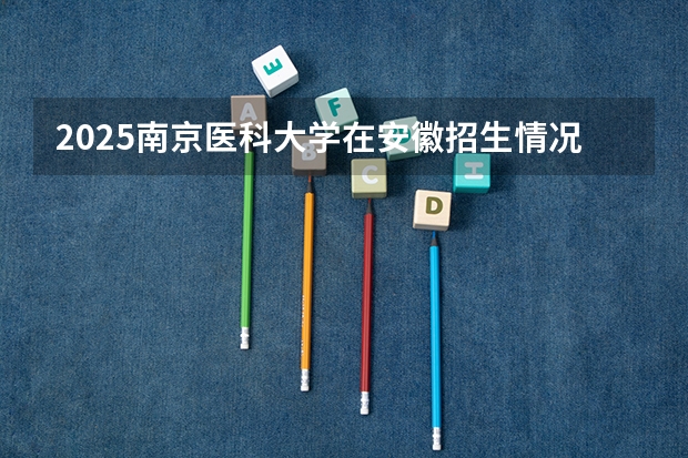 2025南京医科大学在安徽招生情况