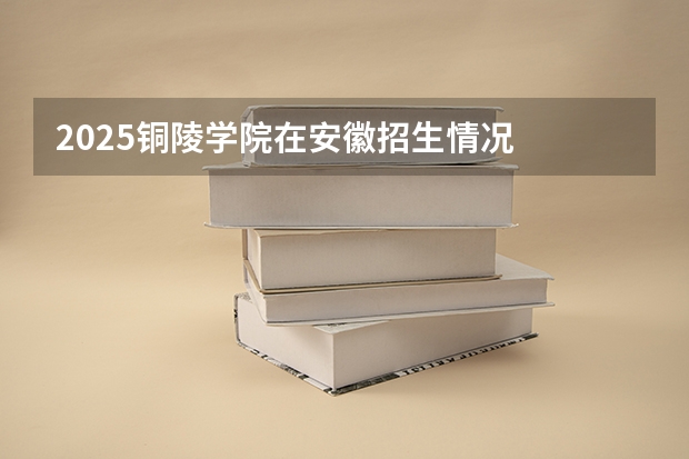 2025铜陵学院在安徽招生情况