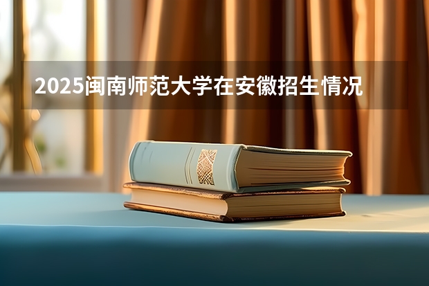 2025闽南师范大学在安徽招生情况
