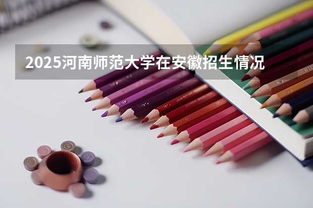 2025河南师范大学在安徽招生情况