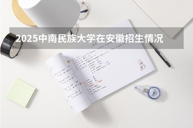 2025中南民族大学在安徽招生情况