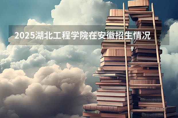 2025湖北工程学院在安徽招生情况