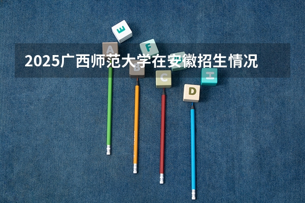 2025广西师范大学在安徽招生情况
