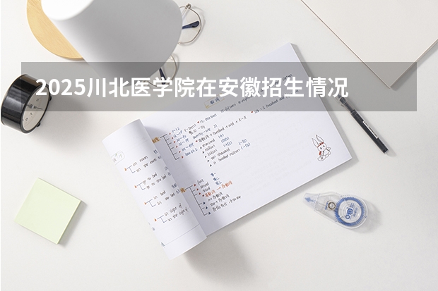 2025川北医学院在安徽招生情况