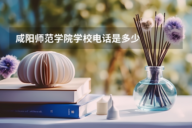 咸阳师范学院学校电话是多少