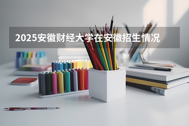 2025安徽财经大学在安徽招生情况