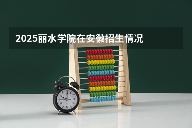2025丽水学院在安徽招生情况