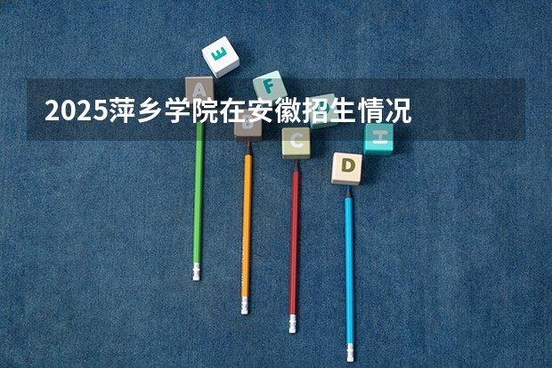2025萍乡学院在安徽招生情况