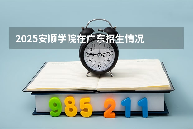 2025安顺学院在广东招生情况