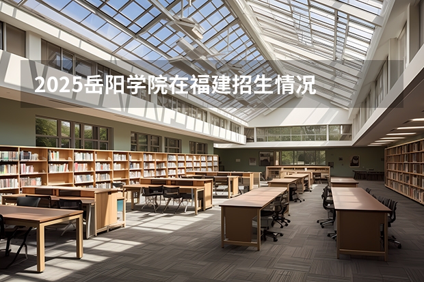 2025岳阳学院在福建招生情况