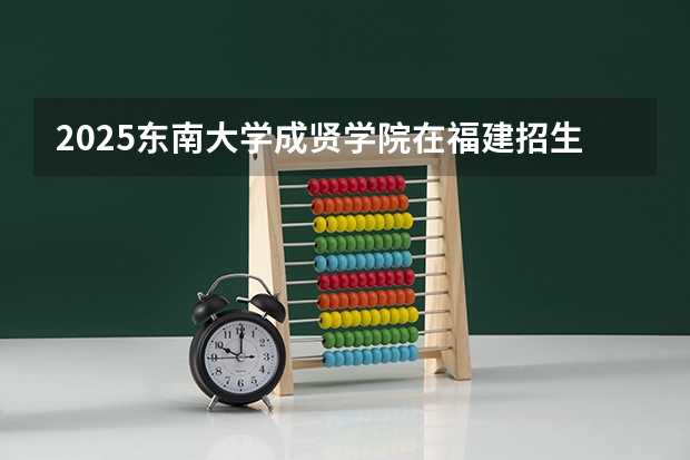 2025东南大学成贤学院在福建招生情况