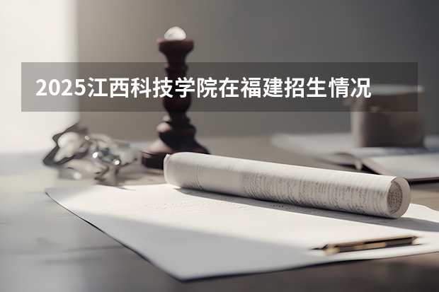 2025江西科技学院在福建招生情况