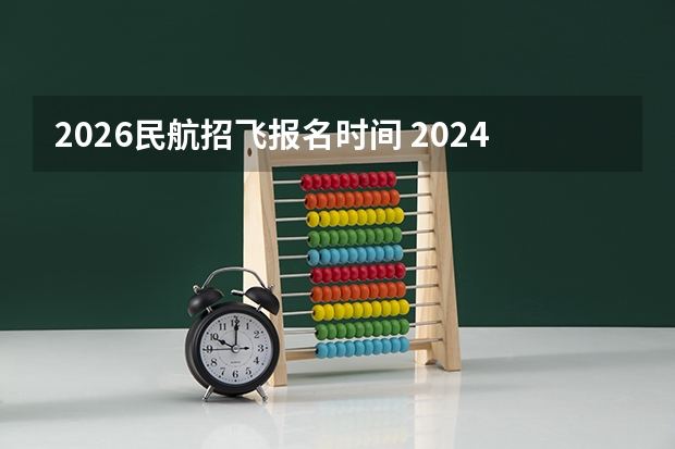 2026民航招飞报名时间 2024民航招飞体检时间