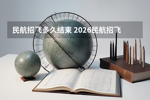 民航招飞多久结束 2026民航招飞报名时间
