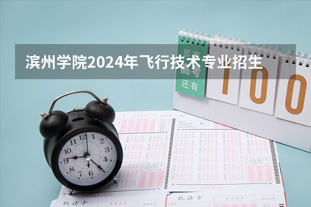 滨州学院2024年飞行技术专业招生简章（南京航空航天大学招生章程）