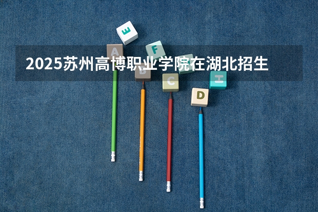 2025苏州高博职业学院在湖北招生情况