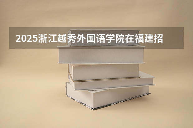 2025浙江越秀外国语学院在福建招生情况