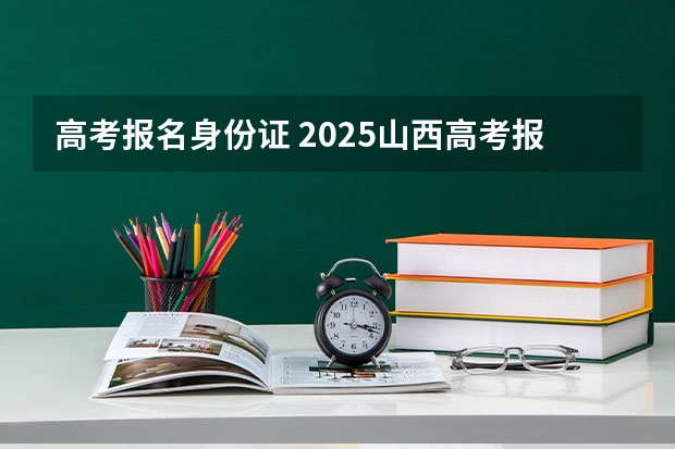 高考报名身份证 2025山西高考报身份证名有效期要求
