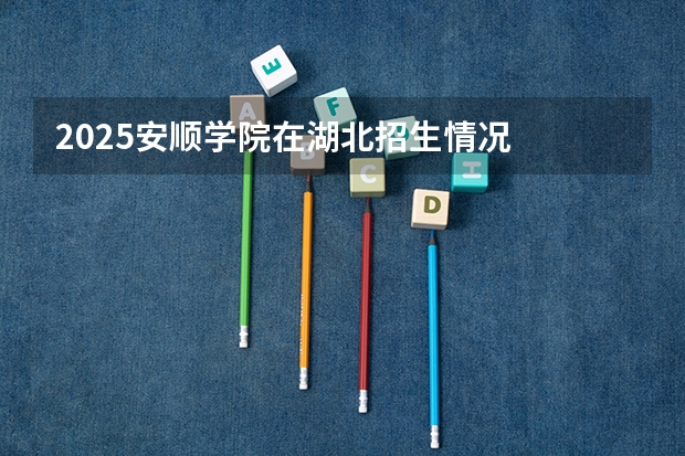 2025安顺学院在湖北招生情况