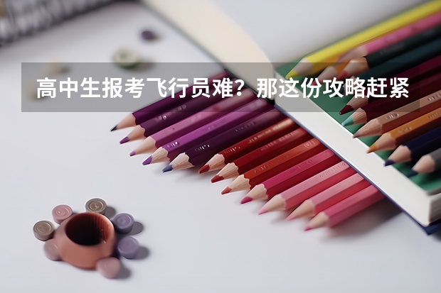高中生报考飞行员难？那这份攻略赶紧拿下！ 今年招飞失败了，还有没有机会圆梦飞行？