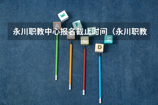 永川职教中心报名截止时间（永川职教中心是属于公益一类还是二类公益学校）