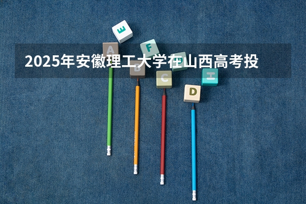 2025年安徽理工大学在山西高考投档分数线总汇（2026参考）