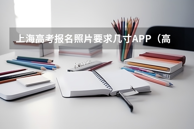 上海高考报名照片要求几寸APP(高考报名要几寸照片)
