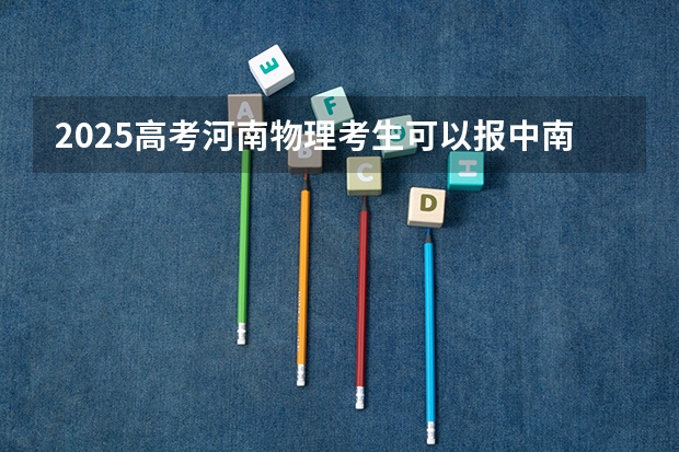 2025高考河南物理考生可以报中南民族大学的专业有哪些（2026参考）