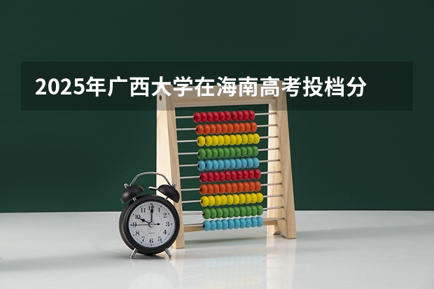 2025年广西大学在海南高考投档分数线总汇（2026参考）