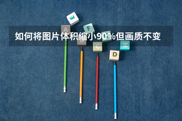 如何将图片体积缩小90%但画质不变？算法揭秘