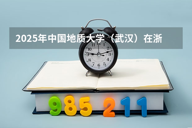 2025年中国地质大学（武汉）在浙江高考投档分数线总汇（2026参考）
