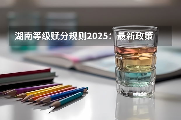 湖南等级赋分规则2025：最新政策与计分方式详解