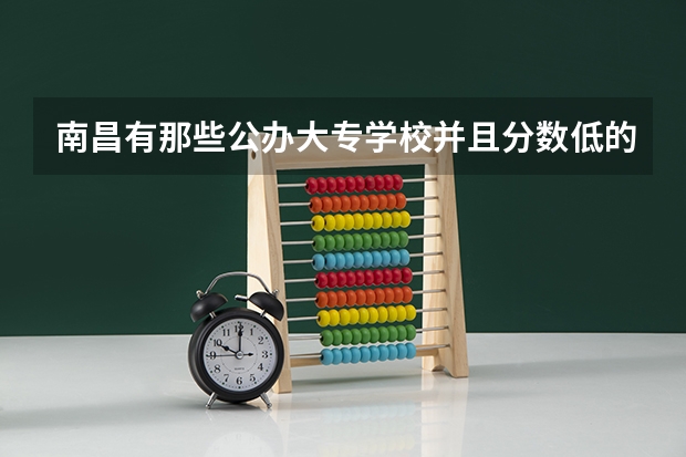 南昌有那些公办大专学校并且分数低的环境好的？（湖南单招分数最低的公办学校）