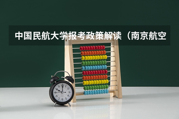 中国民航大学报考政策解读（南京航空航天大学招生章程）