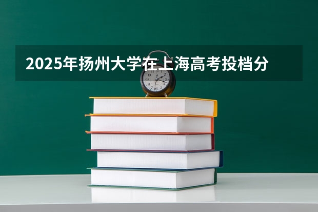 2025年扬州大学在上海高考投档分数线总汇（2026参考）