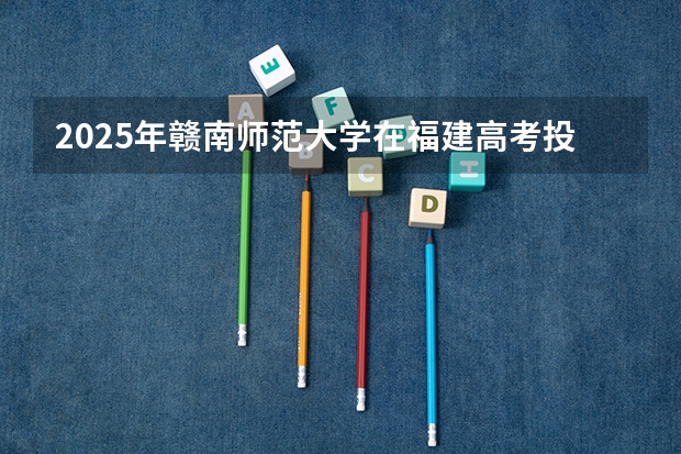 2025年赣南师范大学在福建高考投档分数线总汇（2026参考）