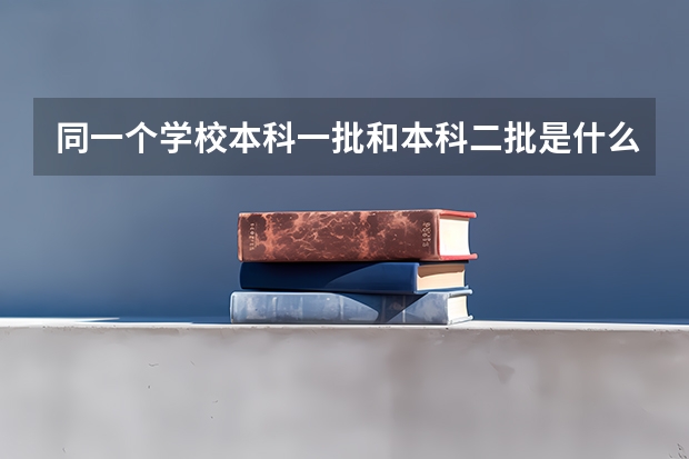 同一个学校本科一批和本科二批是什么意思