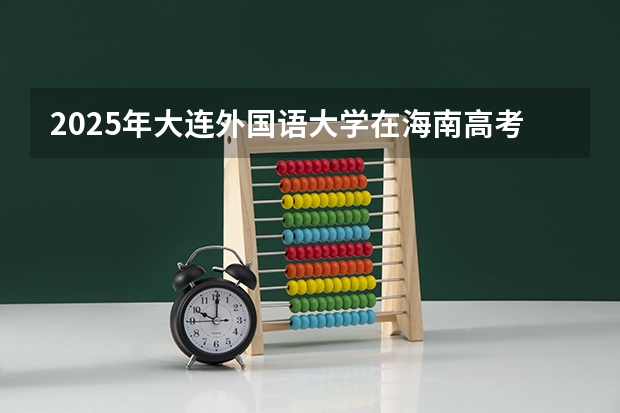 2025年大连外国语大学在海南高考投档分数线总汇（2026参考）