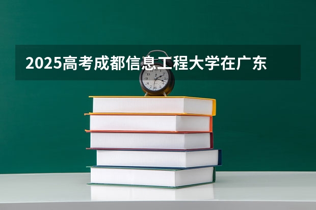 2025高考成都信息工程大学在广东各批次选科要求是什么