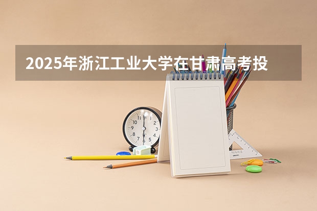 2025年浙江工业大学在甘肃高考投档分数线总汇（2026参考）