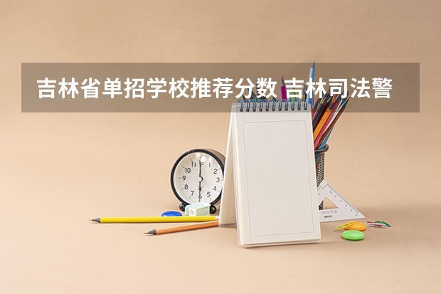 吉林省单招学校推荐分数 吉林司法警官职业学院单招分数线