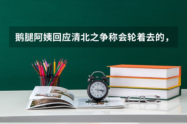 鹅腿阿姨回应清北之争称会轮着去的，网友：高考多少分才能这俩学校都能选