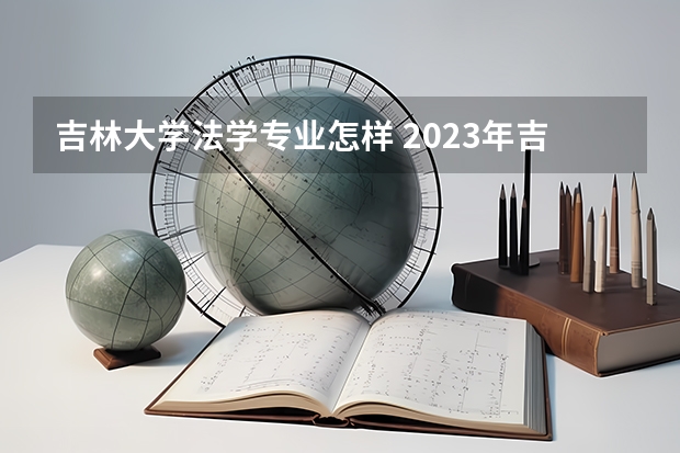 吉林大学法学专业怎样 2023年吉林大学的专业录取分数线是怎样的？