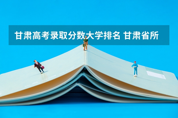 甘肃高考录取分数大学排名 甘肃省所有大学排名及录取分数线